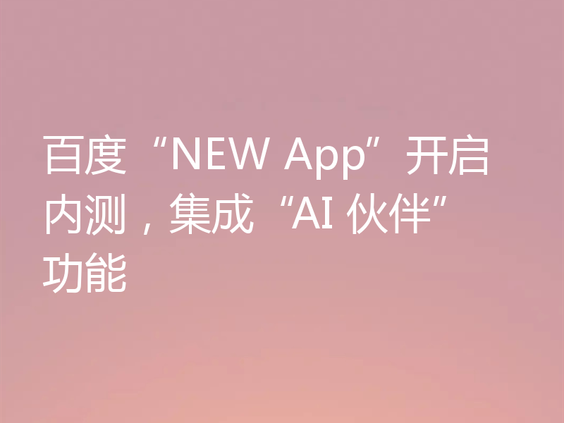 百度“NEW App”开启内测,集成“AI 伙伴”功能