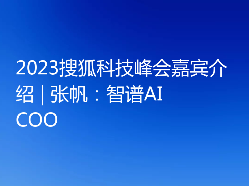 2023搜狐科技峰会嘉宾介绍 | 张帆:智谱AI COO
