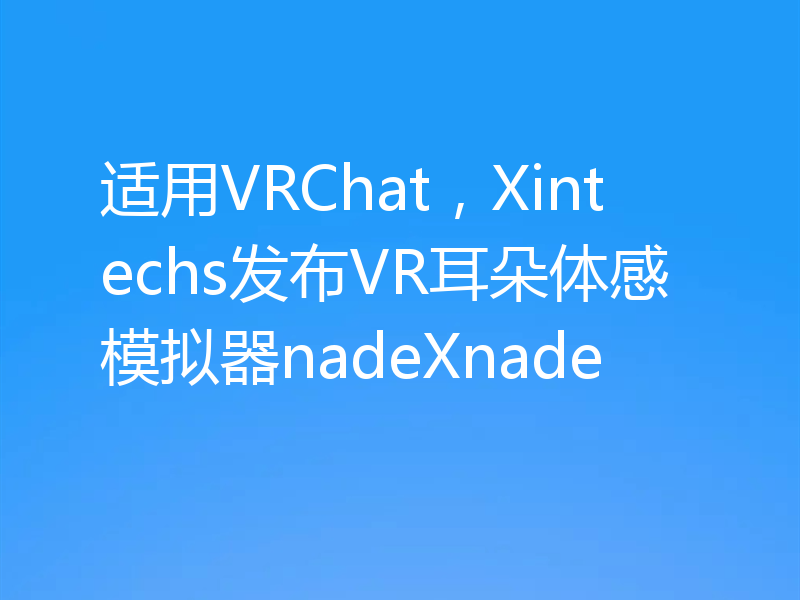 适用VRChat,Xintechs发布VR耳朵体感模拟器nadeXnade