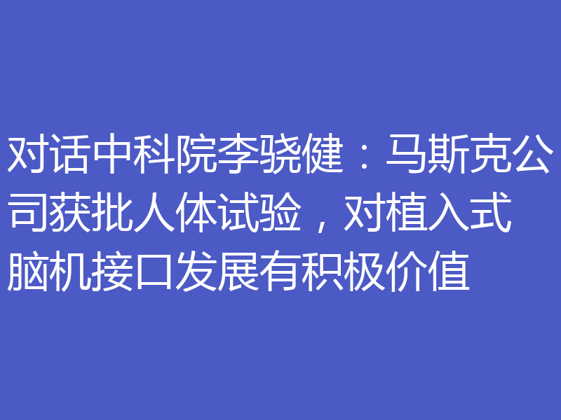 对话中科院李骁健:马斯克公司获批人体试验,对植入式脑机接口发展有积极价值