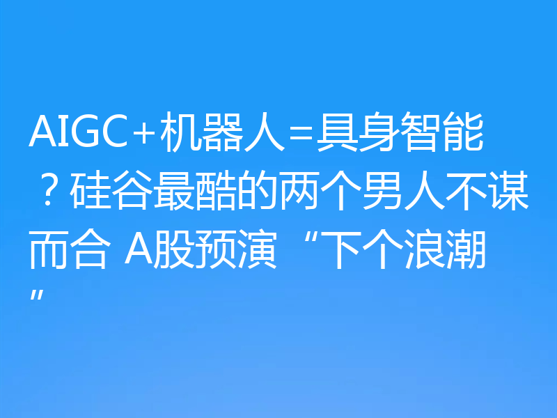 AIGC+机器人=具身智能?硅谷最酷的两个男人不谋而合 A股预演“下个浪潮”