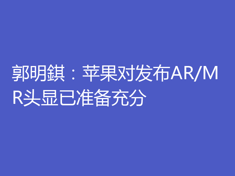 郭明錤:苹果对发布AR/MR头显已准备充分