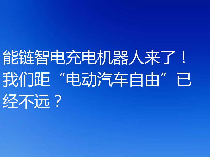 能链智电充电机器人来了! 我们距“电动汽车自由”已经不远?