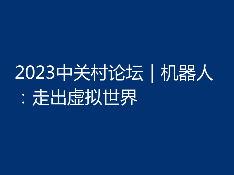 2023中关村论坛|机器人:走出虚拟世界