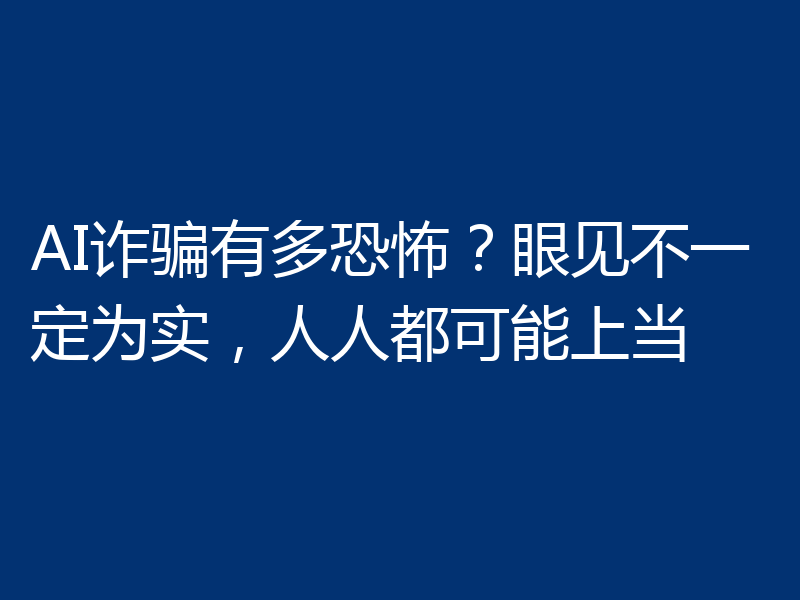 AI诈骗有多恐怖?眼见不一定为实,人人都可能上当