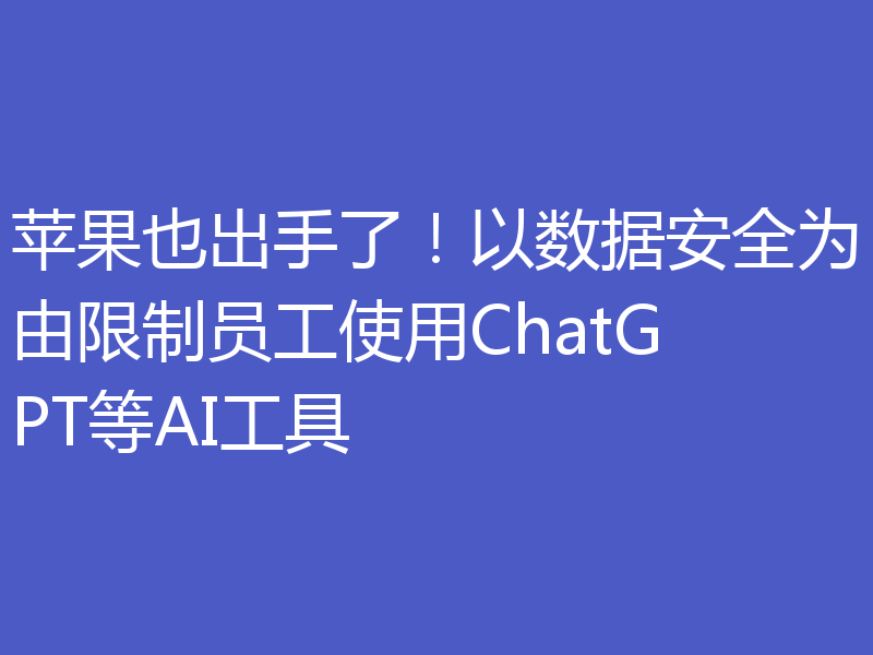 苹果也出手了!以数据安全为由限制员工使用ChatGPT等AI工具
