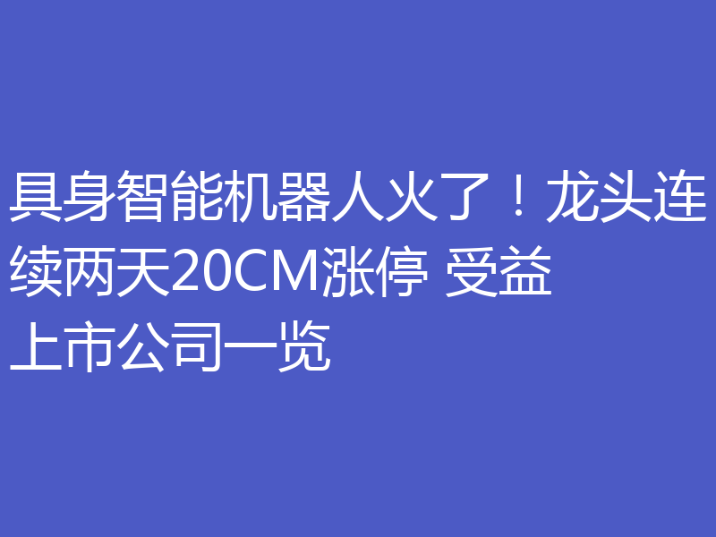 具身智能机器人火了!龙头连续两天20CM涨停 受益上市公司一览