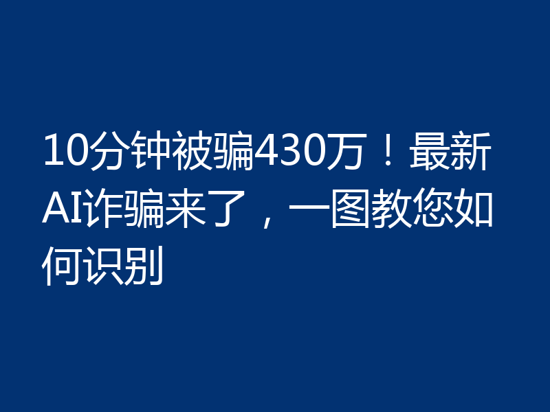 10分钟被骗430万!最新AI诈骗来了,一图教您如何识别