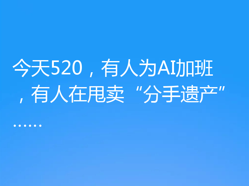 今天520,有人为AI加班,有人在甩卖“分手遗产”……