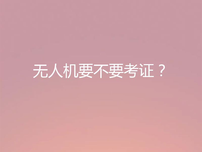 无人机要不要考证?