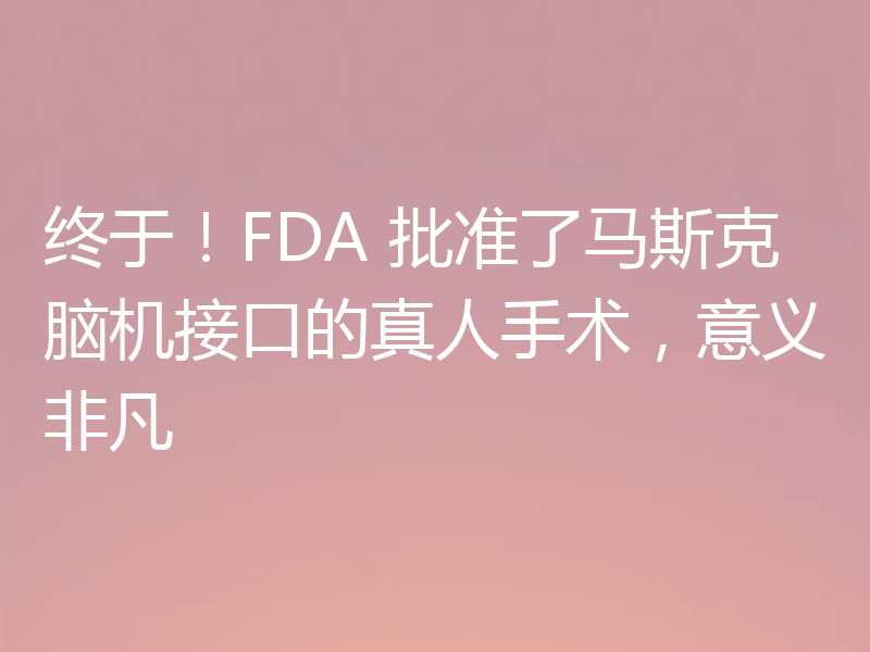 终于!FDA 批准了马斯克脑机接口的真人手术,意义非凡