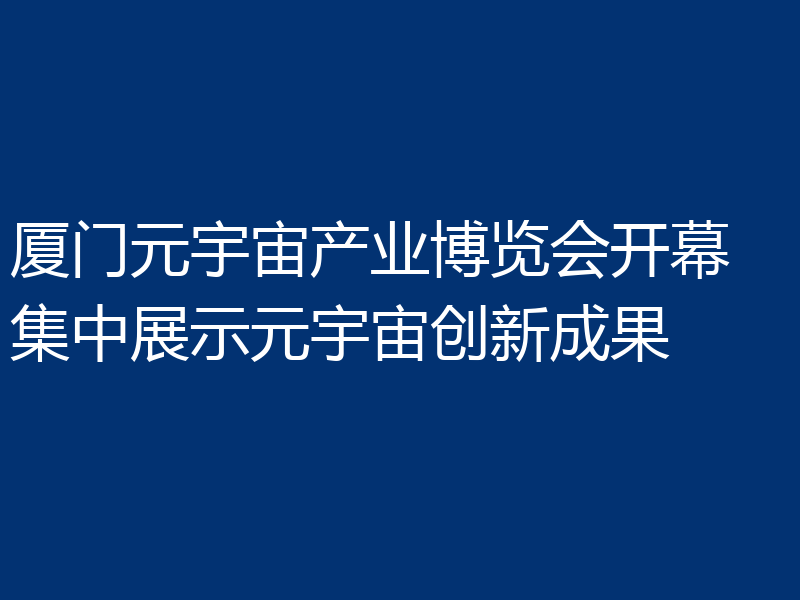 厦门元宇宙产业博览会开幕 集中展示元宇宙创新成果