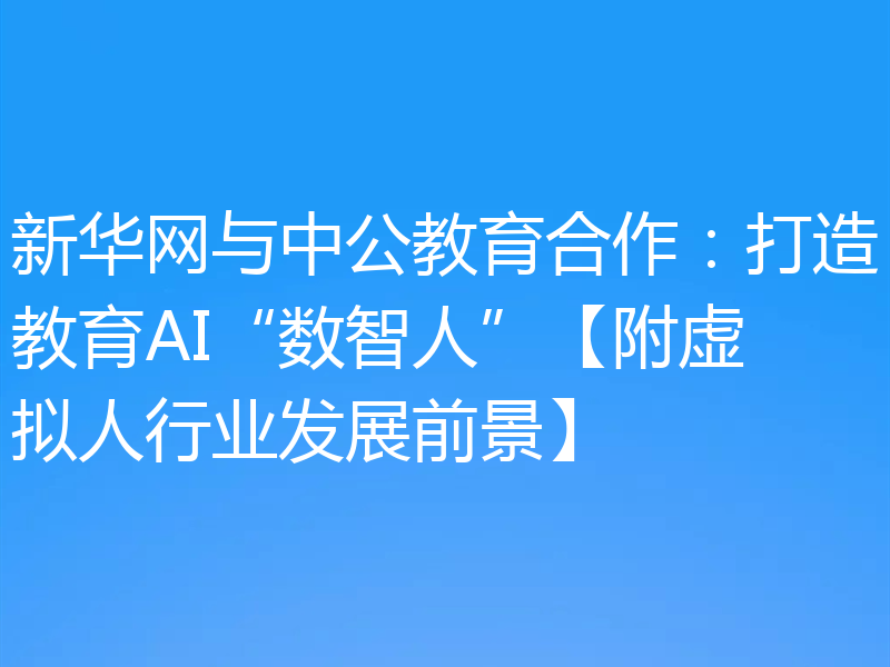 新华网与中公教育合作:打造教育AI“数智人”【附虚拟人行业发展前景】