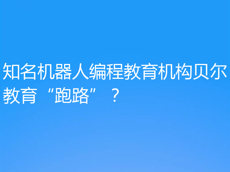 知名机器人编程教育机构贝尔教育“跑路”?