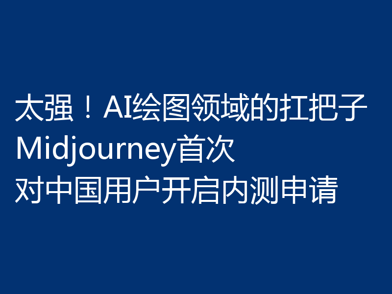 太强!AI绘图领域的扛把子Midjourney首次对中国用户开启内测申请
