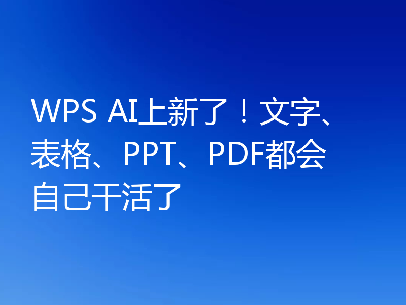 WPS AI上新了!文字、表格、PPT、PDF都会自己干活了