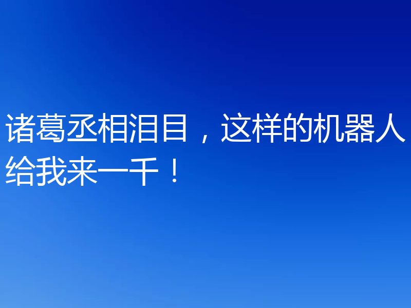 诸葛丞相泪目,这样的机器人给我来一千!