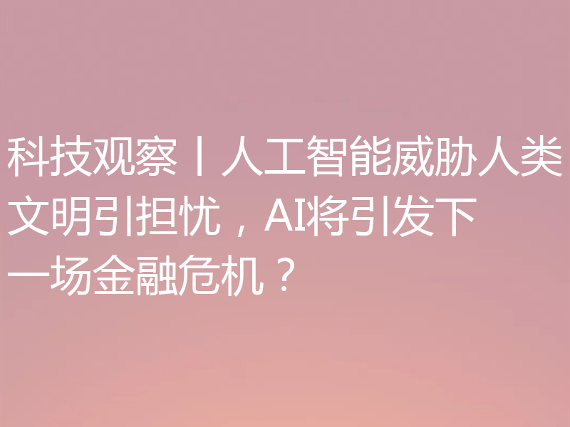 科技观察丨人工智能威胁人类文明引担忧,AI将引发下一场金融危机?