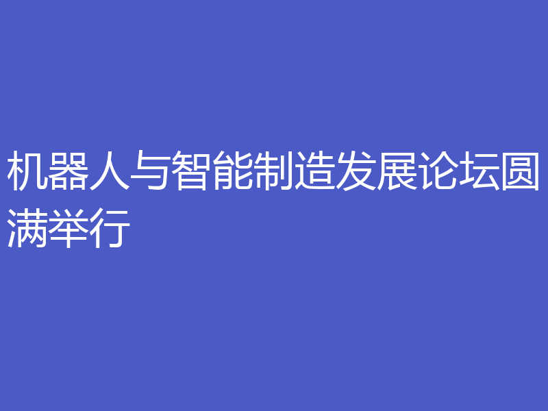 机器人与智能制造发展论坛圆满举行