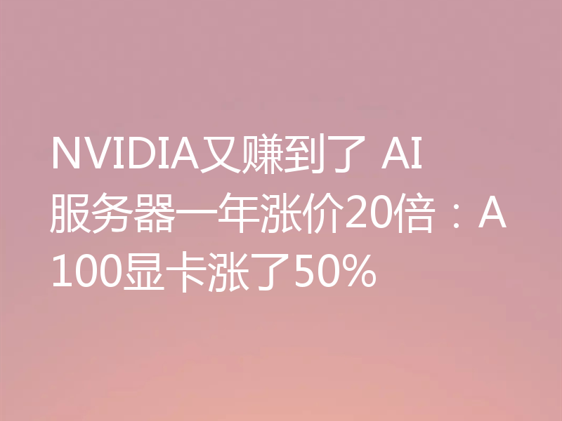 NVIDIA又赚到了 AI服务器一年涨价20倍:A100显卡涨了50%