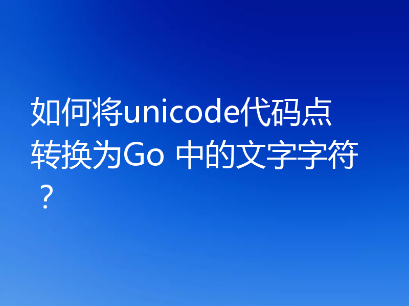 如何将unicode代码点转换为Go 中的文字字符?