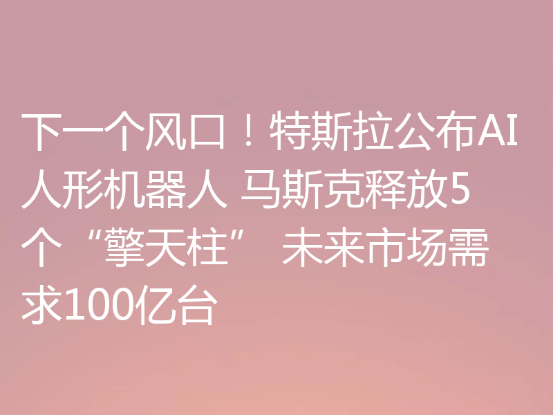 下一个风口!特斯拉公布AI人形机器人 马斯克释放5个“擎天柱” 未来市场需求100亿台