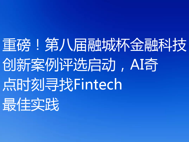 重磅!第八届融城杯金融科技创新案例评选启动,AI奇点时刻寻找Fintech最佳实践