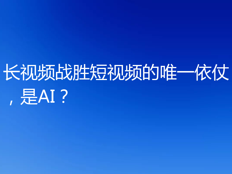 长视频战胜短视频的唯一依仗,是AI?
