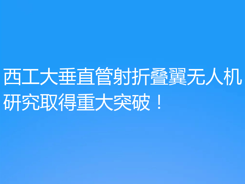 西工大垂直管射折叠翼无人机研究取得重大突破!