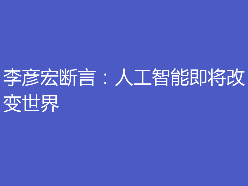 李彦宏断言:人工智能即将改变世界