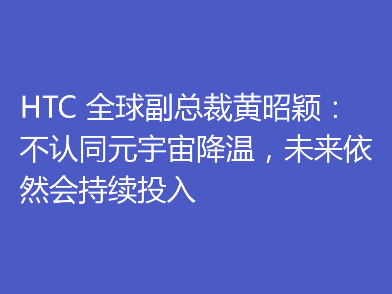 HTC 全球副总裁黄昭颖:不认同元宇宙降温,未来依然会持续投入