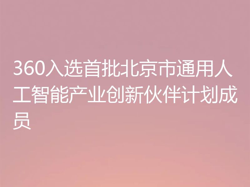 360入选首批北京市通用人工智能产业创新伙伴计划成员