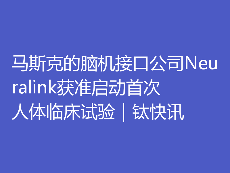马斯克的脑机接口公司Neuralink获准启动首次人体临床试验|钛快讯