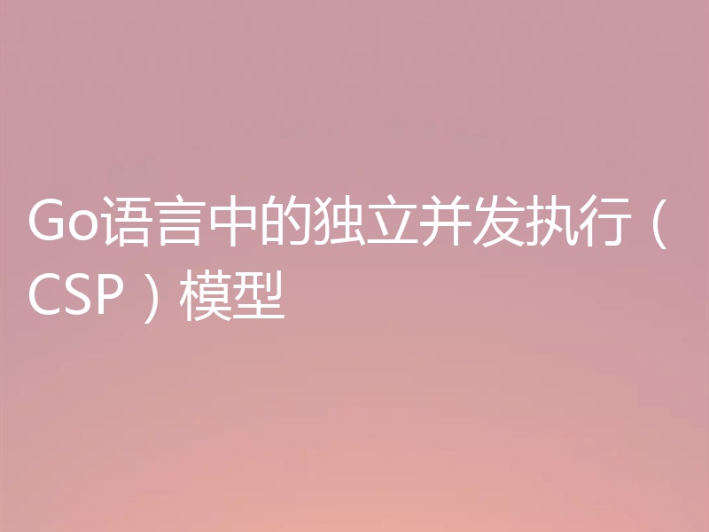Go语言中的独立并发执行(CSP)模型