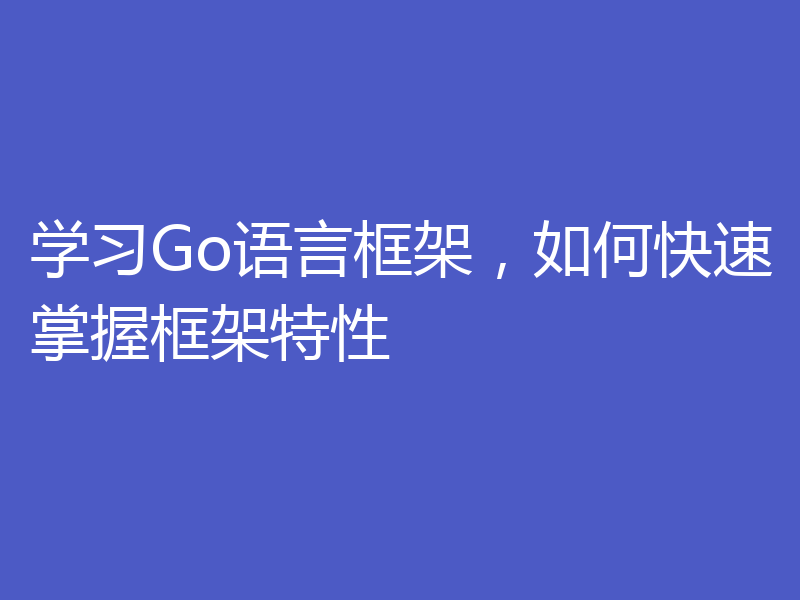 学习Go语言框架，如何快速掌握框架特性