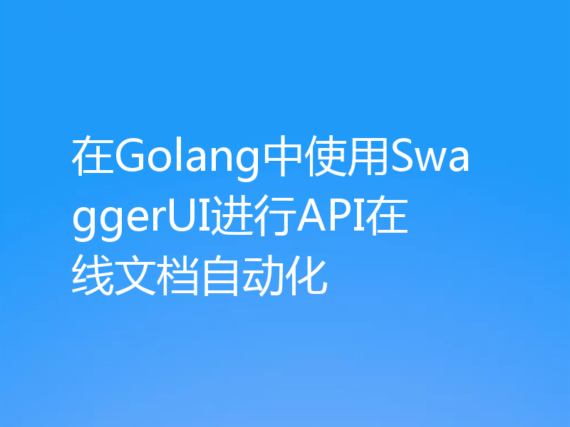 在Golang中使用SwaggerUI进行API在线文档自动化