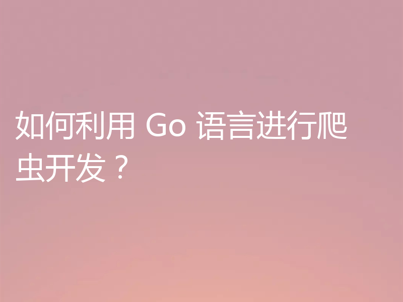 如何利用 Go 语言进行爬虫开发?