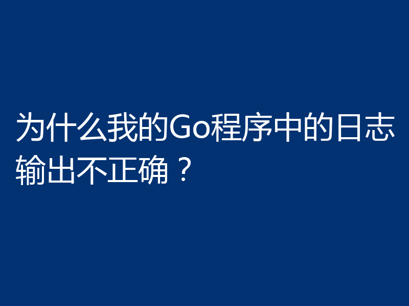 为什么我的Go程序中的日志输出不正确?