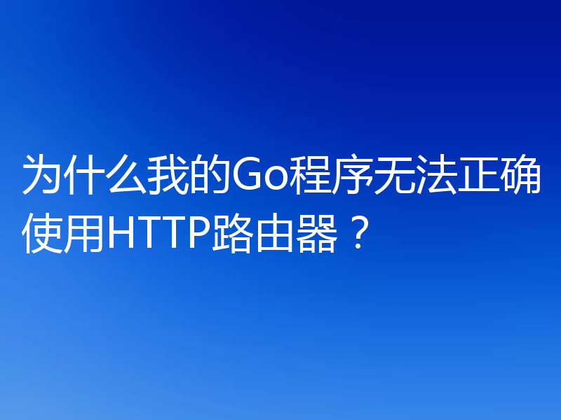 为什么我的Go程序无法正确使用HTTP路由器?