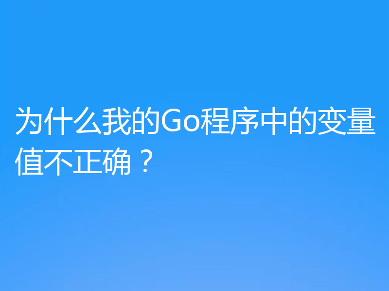 为什么我的Go程序中的变量值不正确?