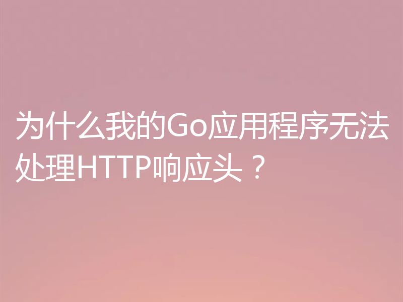 为什么我的Go应用程序无法处理HTTP响应头?