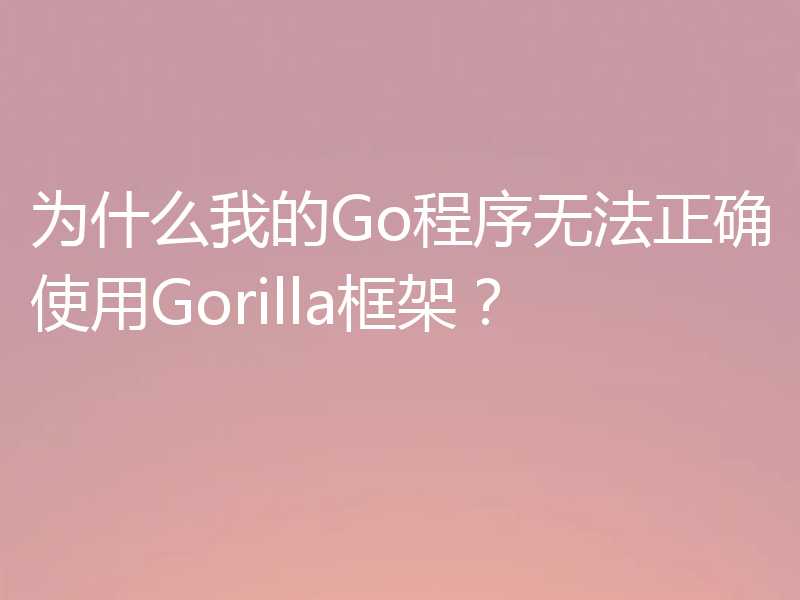 为什么我的Go程序无法正确使用Gorilla框架?