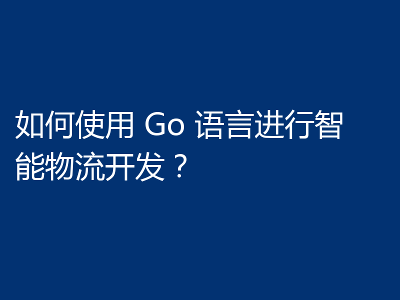 如何使用 Go 语言进行智能物流开发?