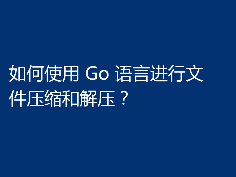 如何使用 Go 语言进行文件压缩和解压?