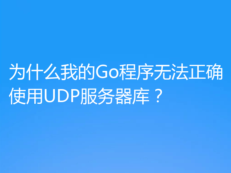 为什么我的Go程序无法正确使用UDP服务器库?