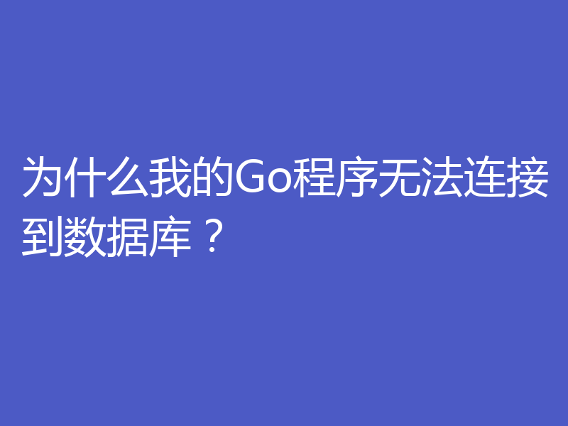为什么我的Go程序无法连接到数据库?