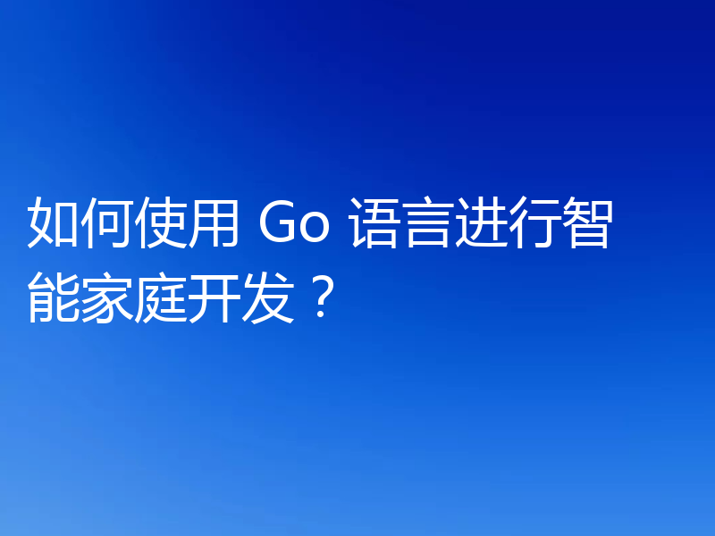 如何使用 Go 语言进行智能家庭开发?