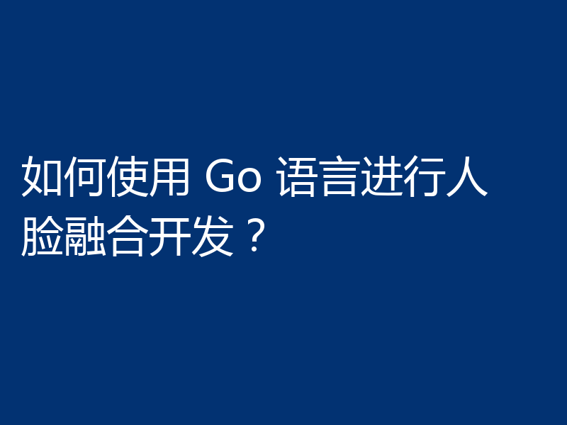如何使用 Go 语言进行人脸融合开发?