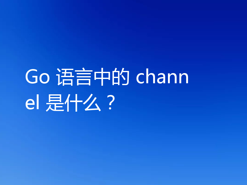 Go 语言中的 channel 是什么?