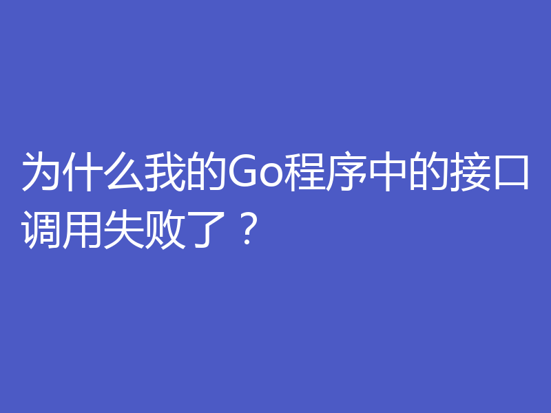 为什么我的Go程序中的接口调用失败了?